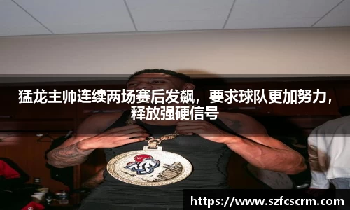 猛龙主帅连续两场赛后发飙，要求球队更加努力，释放强硬信号