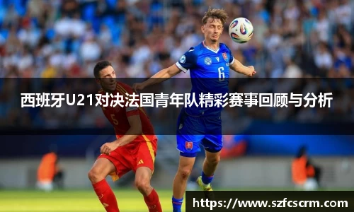 西班牙U21对决法国青年队精彩赛事回顾与分析