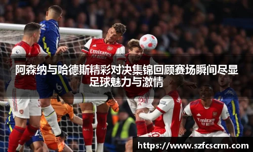 阿森纳与哈德斯精彩对决集锦回顾赛场瞬间尽显足球魅力与激情