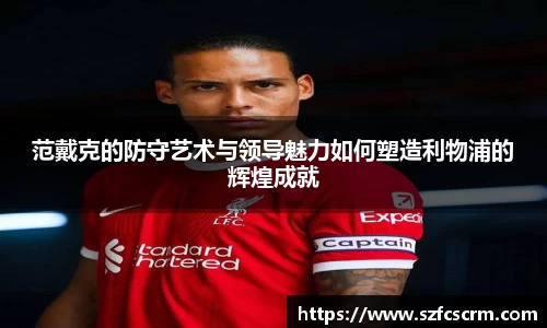 范戴克的防守艺术与领导魅力如何塑造利物浦的辉煌成就
