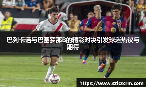 巴列卡诺与巴塞罗那B的精彩对决引发球迷热议与期待