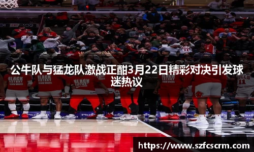 公牛队与猛龙队激战正酣3月22日精彩对决引发球迷热议