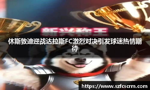 休斯敦迪迎战达拉斯FC激烈对决引发球迷热情期待