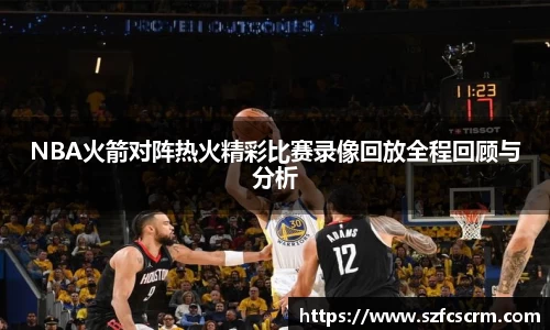 NBA火箭对阵热火精彩比赛录像回放全程回顾与分析