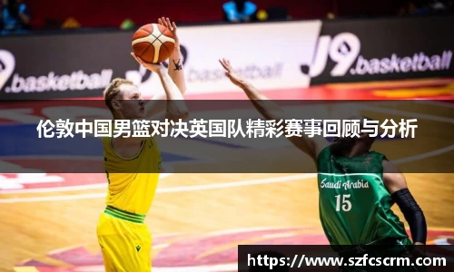 伦敦中国男篮对决英国队精彩赛事回顾与分析