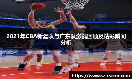 2021年CBA新疆队与广东队激战回顾及精彩瞬间分析