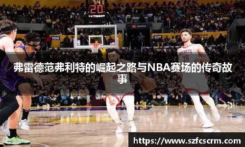 弗雷德范弗利特的崛起之路与NBA赛场的传奇故事