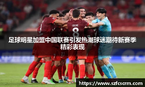 足球明星加盟中国联赛引发热潮球迷期待新赛季精彩表现