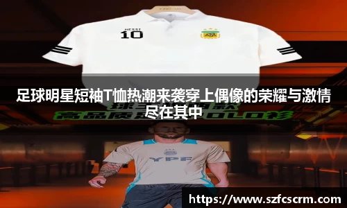 足球明星短袖T恤热潮来袭穿上偶像的荣耀与激情尽在其中