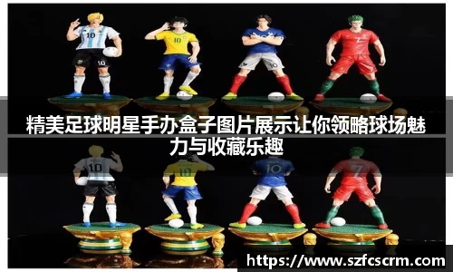 精美足球明星手办盒子图片展示让你领略球场魅力与收藏乐趣